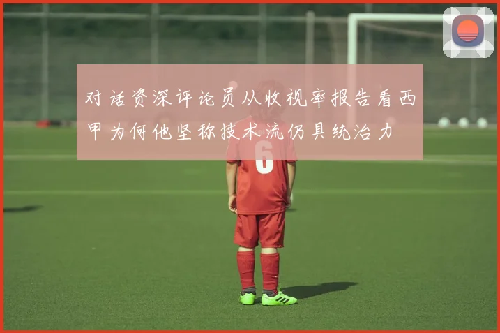 对话资深评论员从收视率报告看西甲为何他坚称技术流仍具统治力