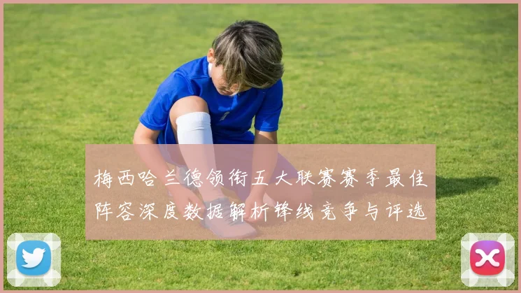 梅西哈兰德领衔五大联赛赛季最佳阵容深度数据解析锋线竞争与评选逻辑