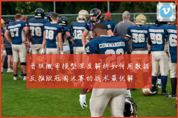 晋级概率模型深度解析如何用数据反推欧冠淘汰赛的战术最优解