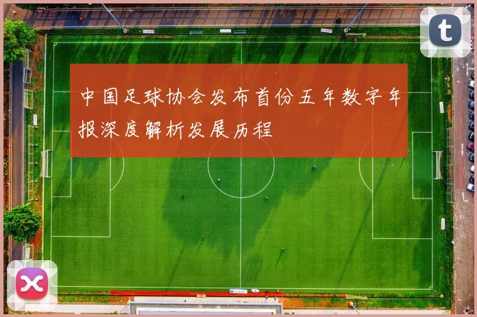 中国足球协会发布首份五年数字年报深度解析发展历程